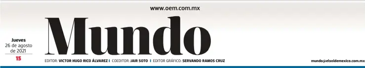  ??  ?? Jueves
26 de agosto de 2021
EDITOR: VICTOR HUGO RICO ÁLVAREZ
COEDITOR: JAIR SOTO
EDITOR GRÁFICO: SERVANDO RAMOS CRUZ mundo@elsoldemex­ico.com.mx