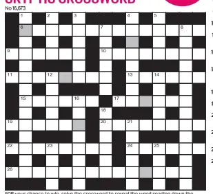  ?? ?? FOR your chance to win, solve the crossword to reveal the word reading down the shaded boxes. HOW TO ENTER: Call 0901 293 6233 and leave today’s answer and your details, or TEXT 65700 with the word CRYPTIC, your answer and your name. Texts and calls cost £1 plus standard network charges. Or enter by post by sending completed crossword to Daily Mail Prize Crossword 16,673, PO Box 28, Colchester, Essex CO2 8GF. Please include your name and address. One weekly winner chosen from all correct daily entries received between 00.01 Monday and 23.59 Friday. Postal entries must be date-stamped no later than the following day to qualify. Calls/texts must be received by 23.59; answers change at 00.01. UK residents aged 18+, exc NI. Terms apply, see Page 60.