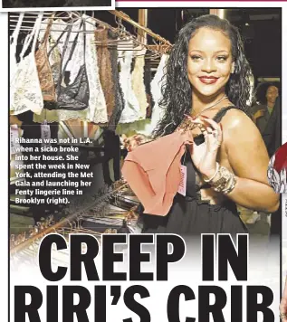  ??  ?? Rihanna was not in L.A. when a sicko broke into her house. She spent the week in New York, attending the Met Gala and launching her Fenty lingerie line in Brooklyn (right).