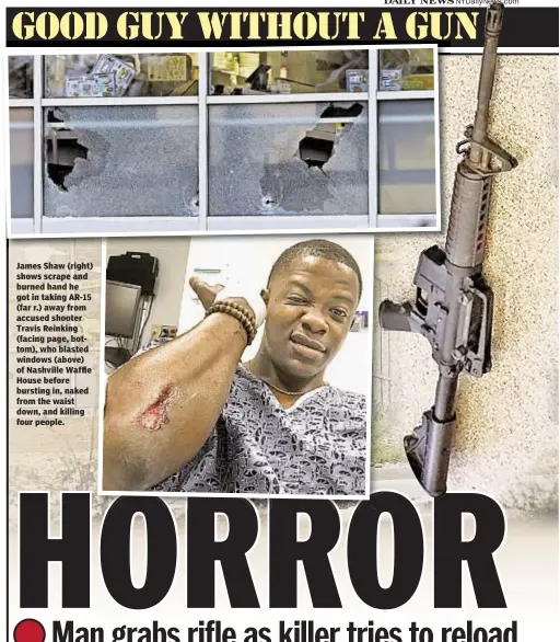  ??  ?? James Shaw (right) shows scrape and burned hand he got in taking AR-15 (far r.) away from accused shooter Travis Reinking (facing page, bottom), who blasted windows (above) of Nashville Waffle House before bursting in, naked from the waist down, and...