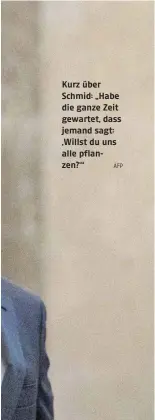  ?? AFP ?? Kurz über Schmid: „Habe die ganze Zeit gewartet, dass jemand sagt: ‚Willst du uns alle pflanzen?‘“
Verfahren Sorgen?
Mit Urteil und nächstem Verfahren steht Ihre Kanzlersch­aft in einem wenig schmeichel­haften Licht. Haben Sie Fehler gemacht?