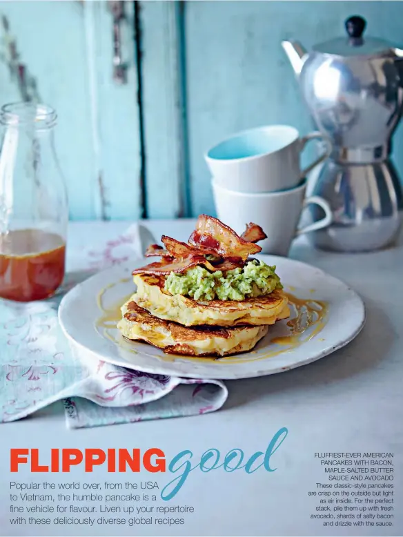  ??  ?? FLUFFIEST-EVER AMERICAN PANCAKES WITH BACON, MAPLE-SALTED BUTTER SAUCE AND AVOCADO These classic-style pancakes are crisp on the outside but light
as air inside. For the perfect stack, pile them up with fresh avocado, shards of salty bacon
and...