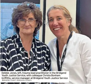  ?? Bridgend County Borough CounCil ?? Debbie Jones, left, trauma lead practition­er in the Bridgend Youth Justice Service, with colleague Christa Bonham Griffiths, service manager at Bridgend Youth Justice Service