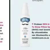  ??  ?? <
Probeer REN & Now To Sleep Pillow Spray (R410) met laventel. By uitsoektak­ke van Woolworths of renskincar­e.co.za