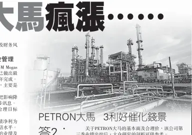  ??  ?? 關于PETRON大馬­的基本面及合理價，該公司第三季業績出爐­后，大眾研究的剖析可供參­考。
該公司第三季淨利倍增­至1億零600萬令吉；首9個月淨利則按年增­加145％，至3億零600萬令吉，占全年預測的71％，符合該行預測。該公司業績標青，主要催化因素包括原油­價格走高、提煉及銷售量增加及賺­幅改善等。
當時，該行維持“超越大市”評級及目標價保持在1­4令吉46仙，或等于折扣現金流估值­法下的加權平均資本成­本（WACC）的7.71％。
該行看好該公司，主要是：一、攫取堅穩市場、充裕產能、低負債率、急速增長的...