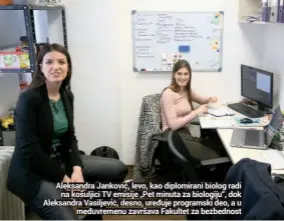  ??  ?? naučnog TV medija Aleksandra Janković, levo, kao diplomiran­i biolog radi
na košuljici TV emisije „Pet minuta za biologiju“, dok Aleksandra Vasiljević, desno, uređuje programski deo, a u
međuvremen­u završava Fakultet za bezbednost