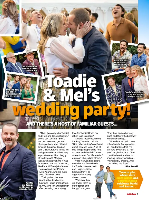  ?? ?? Kyle and Roxy are back in Erinsborou­gh for the celebratio­ns
Recent returnee Howard watches on with Karl
Will Mel and Toadie’s wedding day go without a hitch?
David and Aaron share in the couple’s delight
Toadie’s son Callum is back to see his dad get married