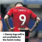  ??  ?? &gt; Danny Ings will is not available for the Saints today What are the odds? (Correct at the time of publishing, according to Paddy Power) Southampto­n win - 8/11Draw -Cardiff win -