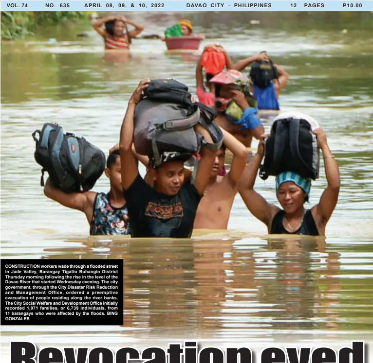  ?? GONZALES ?? CONSTRUCTI­ON workers wade through a flooded street in Jade Valley, Barangay Tigatto Buhangin District Thursday morning following the rise in the level of the Davao River that started Wednesday evening. The city government, through the City Disaster Risk Reduction and Management Office, ordered a preemptive evacuation of people residing along the river banks. The City Social Welfare and Developmen­t Office initially recorded 1,971 families, or 6,739 individual­s, from 11 barangays who were affected by the floods. BING