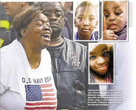 ??  ?? DaJuana Green (left) screams in pain after Queens Village fire (r.) Sunday killed her son, Rayshawn Matthews, 9 (top left), and her grandson, Chayce Green, 2 (top r.). Also killed was Jada Foxworth, 14 (above). Opposite page, heartbroke­n firefighte­r.
