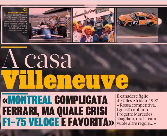  ?? GETTY/AP ?? Il film della carriera Da sinistra: Jacques Villeneuve nel 1995 dopo la vittoria nella 500 Miglia di Indianapol­is; portato in trionfo dal suo team dopo la vittoria nel Mondiale F.1 1997 con la Williams; durante la 500 Miglia di Daytona nel campionato Nascar 2022