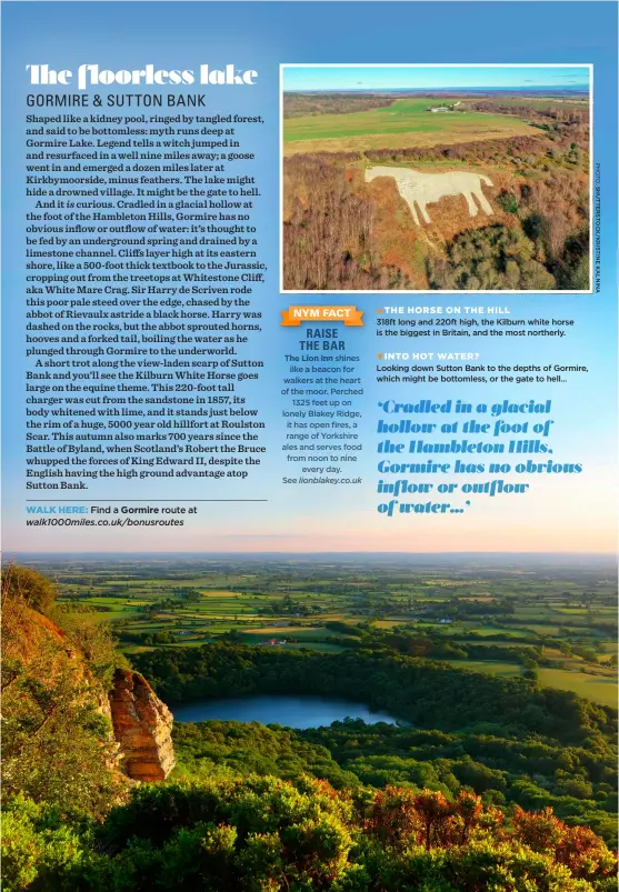  ?? ?? THE HORSE ON THE HILL
318ft long and 220ft high, the Kilburn white horse is the biggest in Britain, and the most northerly.
INTO HOT WATER?
Looking down Sutton Bank to the depths of Gormire, which might be bottomless, or the gate to hell...