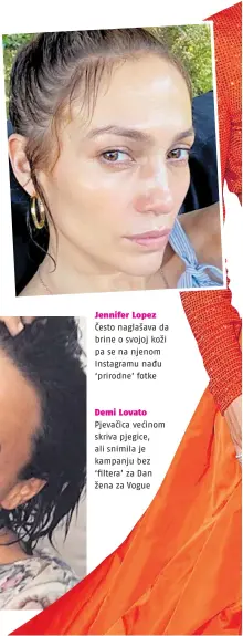  ??  ?? Jennifer Lopez Često naglašava da brine o svojoj koži pa se na njenom Instagramu nađu ‘prirodne’ fotke Demi Lovato Pjevačica većinom skriva pjegice, ali snimila je kampanju bez ‘filtera’ za Dan žena za Vogue