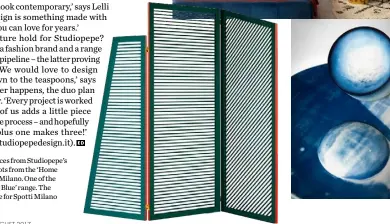  ??  ?? Clockwise from top left Pieces from Studiopepe’s ‘Ossimori’ collection. Two shots from the ‘Home Couture’ exhibition at Spotti Milano. One of the eight objects in the ‘Out of the Blue’ range. The ‘Gelosia’ screen by Studiopepe for Spotti Milano