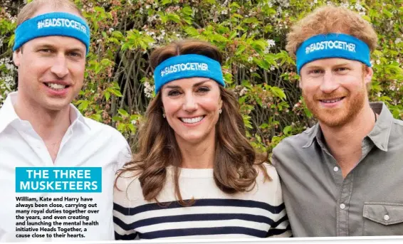  ??  ?? THE THREE MUSKETEERS Willliam, Kate and Harry have always been close, carrying out many royal duties together over the years, and even creating and launching the mental health initiative Heads Together, a cause close to their hearts.