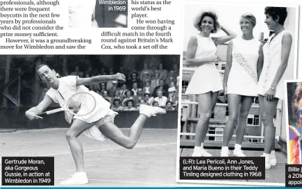  ??  ?? Gertrude Moran, aka Gorgeous Gussie, in action at Wimbledon in 1949 (L-R): Lea Pericoli, Ann Jones, and Maria Bueno in their Teddy Tinling designed clothing in 1968 Billie jean King earlier this year and Rod Laver during a 2016 Australia Day ceremony...