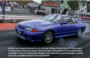  ??  ?? Another car of special interest to us is Joe Kyle’s Nissan Skyline R32 GT-R, which back in its day was an absolute weapon, and one to beat. Although the GT-R has been sitting in storage, it was as if nothing had changed, and it was up to its old tricks...