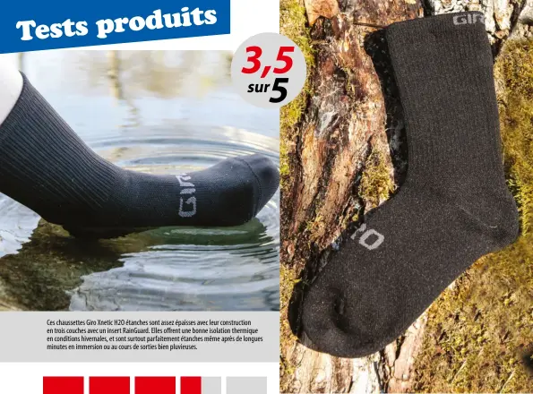  ?? ?? Ces chaussette­s Giro Xnetic H2O étanches sont assez épaisses avec leur constructi­on en trois couches avec un insert Rainguard. Elles offrent une bonne isolation thermique en conditions hivernales, et sont surtout parfaiteme­nt étanches même après de longues minutes en immersion ou au cours de sorties bien pluvieuses.