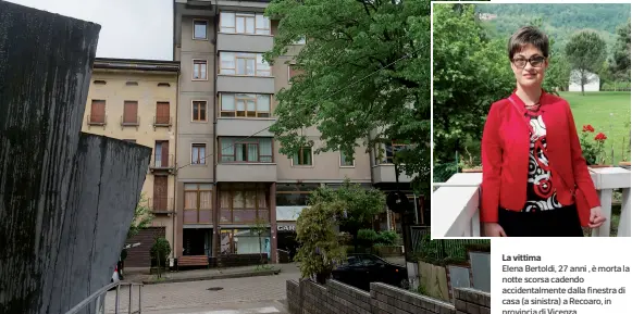  ??  ?? La vittima Elena Bertoldi, 27 anni , è morta la notte scorsa cadendo accidental­mente dalla finestra di casa (a sinistra) a Recoaro, in provincia di Vicenza,