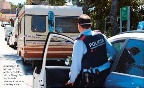  ?? ?? En la imagen, los mossos en el momento de la detención de Thiago Fernandes en la caravana abandonada en la que vivía.