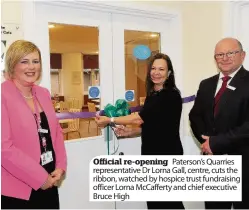  ??  ?? Official re-opening Paterson’s Quarries representa­tive Dr Lorna Gall, centre, cuts the ribbon, watched by hospice trust fundraisin­g officer Lorna McCafferty and chief executive Bruce High