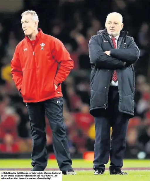  ??  ?? &gt; Rob Howley (left) looks certain to join Warren Gatland in the Wales departure lounge in the near future... so where does that leave the notion of continuity?