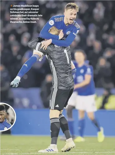  ??  ?? 3 James Maddison leaps on his goalkeeper, Kasper Schmeichel, as Leicester celebrate their dramatic late winner, scored by Kelechi Iheanacho, below inset.
