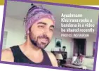  ?? PHOTOS: INSTAGRAM ?? Ayushmann Khurrana rocks a bandana in a video he shared recently