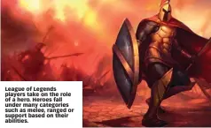  ??  ?? League of Legends players take on the role of a hero. Heroes fall under many categories such as melee, ranged or support based on their abilities.