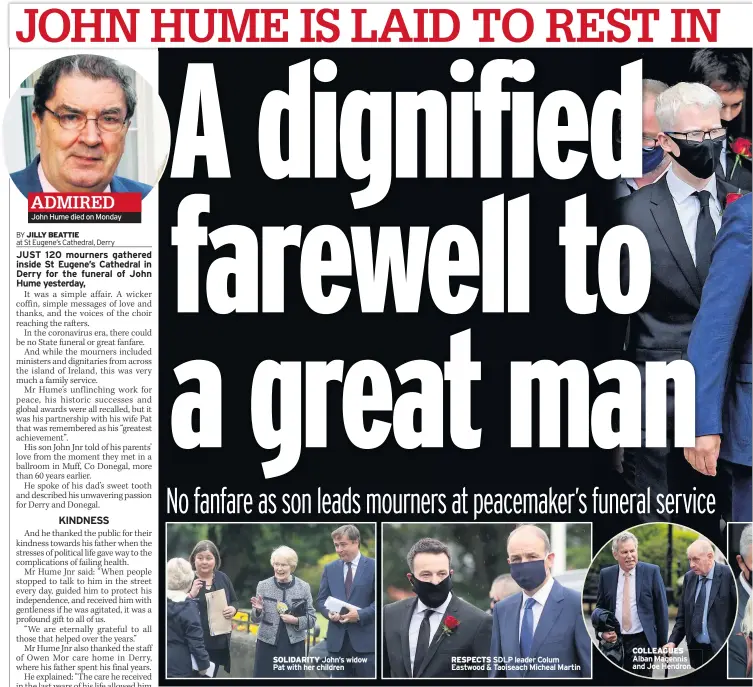  ??  ?? John Hume died on Monday
SOLIDARITY John’s widow Pat with her children
RESPECTS SDLP leader Colum Eastwood & Taoiseach Micheal Martin
COLLEAGUES Alban Magennis and Joe Hendron ADMIRED