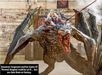  ??  ?? Daenerys Targaryen and her Game Of Thrones dragons could be sci-fi… but we class them as fantasy.