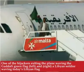  ??  ?? One of the hijackers exiting the plane waving the Gaddafi green flag (left) and (right) a Libyan soldier waving today’s Libyan flag