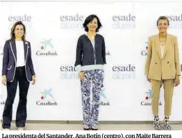  ?? EL PERIODICO ?? La presidenta del Santander, Ana Botín (centro), con Maite Barrera (izquierda) y Sol Daurella (derecha).