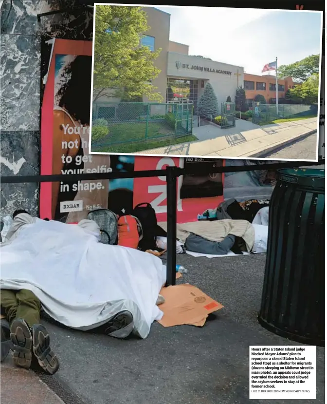  ?? LUIZ C. RIBEIRO FOR NEW YORK DAILY NEWS ?? Hours after a Staten Island judge blocked Mayor Adams’ plan to repurpose a closed Staten Island school (top) as a shelter for migrants (dozens sleeping on Midtown street in main photo), an appeals court judge overruled the decision and allowed the asylum seekers to stay at the former school.