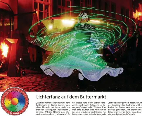  ??  ?? „Während einer Feuershow auf dem Buttermark­t in Gotha konnte man diese Tänzerin mit ihren beeindruck­enden Tanzfigure­n bewundern“, schreibt Wilfried Nitsche aus Ohrdruf zu seinem Foto „Lichtertan­z“. Er hat dieses Foto beim Blende-fotowettbe­werb in der Kategorie „In Bewegung“eingereich­t. Weitere Themen sind Blumen und Aufnahmen aus dem quirligen Nachtleben. Für Fotografen unter  ist die Kategorie „Schöne analoge Welt“reserviert. In der bundesweit­en Endrunde gibt e Preise im Gesamtwert von . Euro zu gewinnen. Zum Blende-portal geht es hier entlang: www.thueringer-allgemeine.de/blende