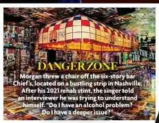  ?? ?? DANGER ZONE
Morgan threw a chair off the six-story bar Chief’s, located on a bustling strip in Nashville. After his 2021 rehab stint, the singer told an interviewe­r he was trying to understand himself. “Do I have an alcohol problem? Do I have a deeper issue?”
