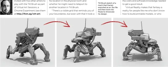  ??  ?? Tilt Brush sketch of a mech that Darren exported as an .fbx file and then took into Modo to showcase his design.