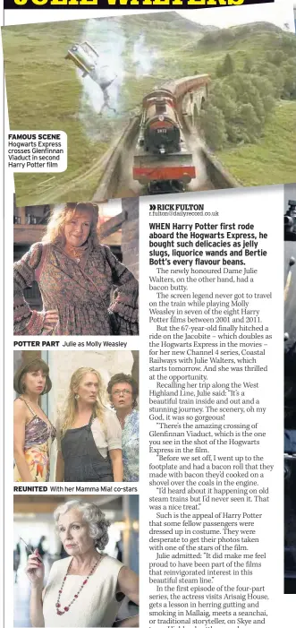  ??  ?? FAMOUS SCENE Hogwarts Express crosses Glenfinnan Viaduct in second Harry Potter film POTTER PART REUNITED REGAL Julie as Molly Weasley With her Mamma Mia! co-stars As Cynthia in Indian Summers