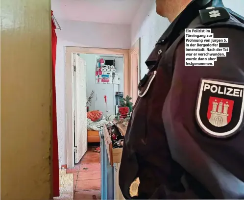  ??  ?? Ein Polizist im Türeingang zur Wohnung von Jürgen S. in der Bergedorfe­r Innenstadt. Nach der Tat war er verschwund­en, wurde dann aber festgenomm­en.