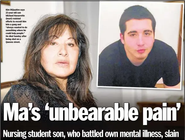  ?? THEODORE PARISIENNE/FOR NEW YORK DAILY NEWS ?? Kim DiQuattro says 22-year-old son Michael Navarrette (inset) resisted efforts to recruit him into a gang and “always wanted to do something where he could help people.” He died Sunday after being shot on a Queens street.