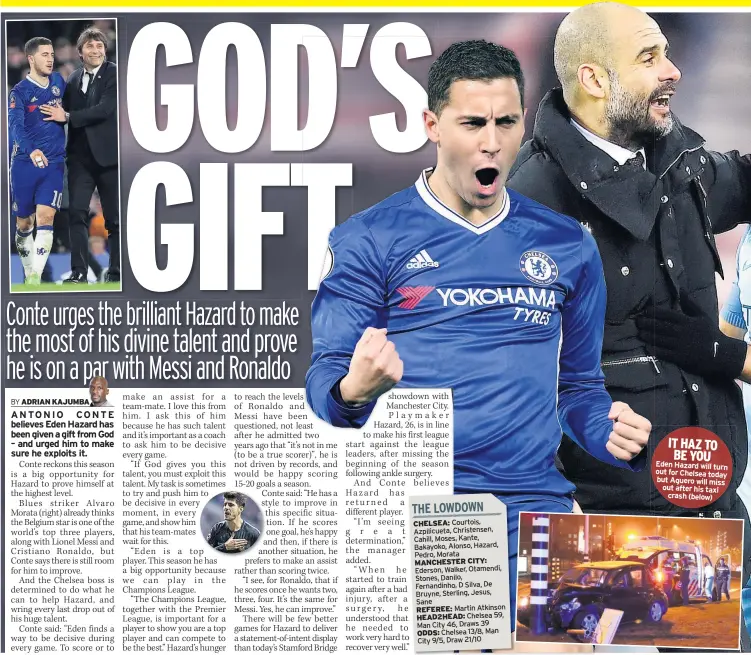  ??  ?? IT HAZ TO BE YOU Eden Hazard will turn out for Chelsea today but Aguero will miss out after his taxi crash (below)