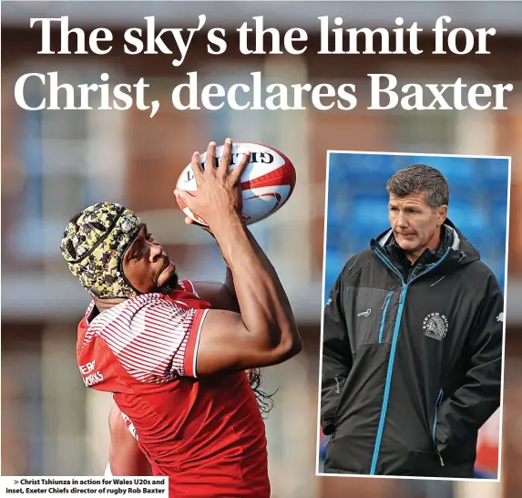  ?? ?? > Christ Tshiunza in action for Wales U20s and inset, Exeter Chiefs director of rugby Rob Baxter