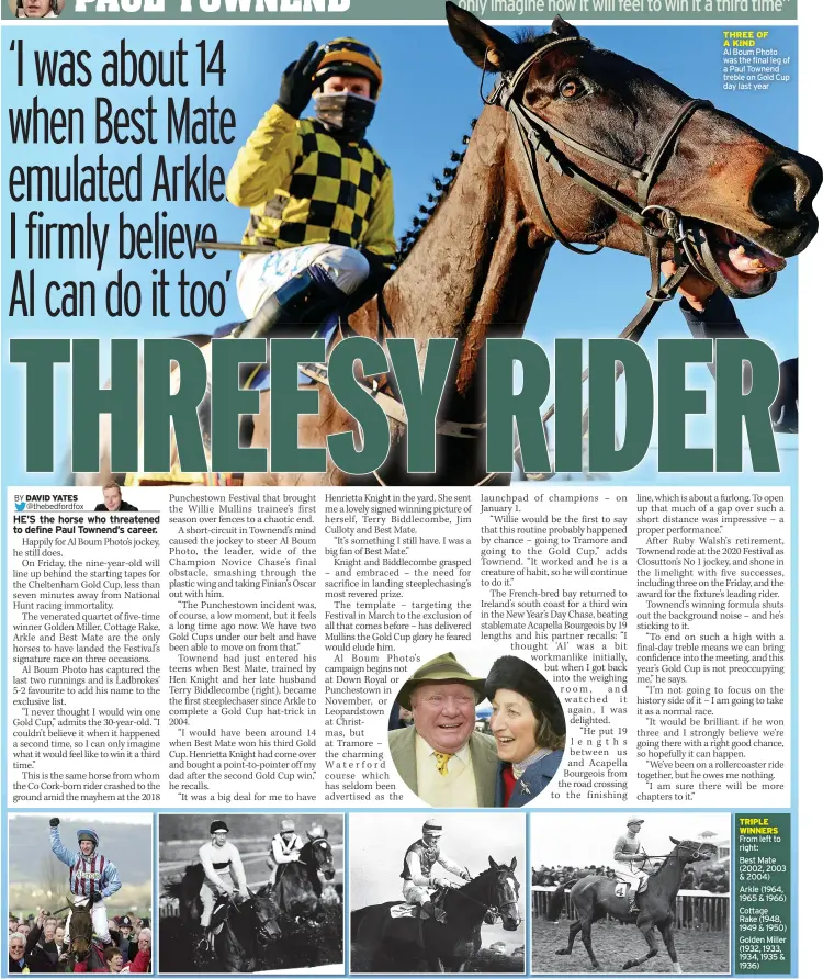  ??  ?? THREE OF A KIND
Al Boum Photo was the final leg of a Paul Townend treble on Gold Cup day last year
TRIPLE WINNERS From left to right: Best Mate (2002, 2003 & 2004) Arkle (1964, 1965 & 1966) Cottage Rake (1948, 1949 & 1950) Golden Miller (1932, 1933, 1934, 1935 & 1936)