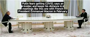  ?? ?? Putin fears getting COVID, says an insider, and keeps his distance in meetings like this one with French President Emmanuel Macron in February