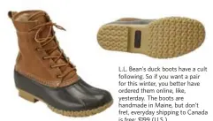  ??  ?? L.L. Bean’s duck boots have a cult following. So if you want a pair for this winter, you better have ordered them online, like, yesterday. The boots are handmade in Maine, but don’t fret, everyday shipping to Canada is free; $199 (U.S.).