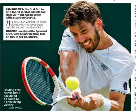  ?? GETTY IMAGES ?? CAM NORRIE is the first Brit to be a top-10 seed at Wimbledon since 2017 but had to settle with a start on Court 2.
71HE
now plays World No 71 Jaume Munar, who has never been past the second round at a Slam.
n NORRIE has played the Spaniard once, with Munar beating him on clay in Rio de Janeiro.
Holding firm: Norrie hits a backhand en route to a convincing victory