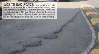  ??  ?? Uneven road surface with pot-holes at certain stretches in Kapit Bazaar and surroundin­g areas is not only cause for concern but exasperati­ng road users.These include the stretch in front of CCK Cold Storage (photo), the T-junction at Jalan Tiong Ung...