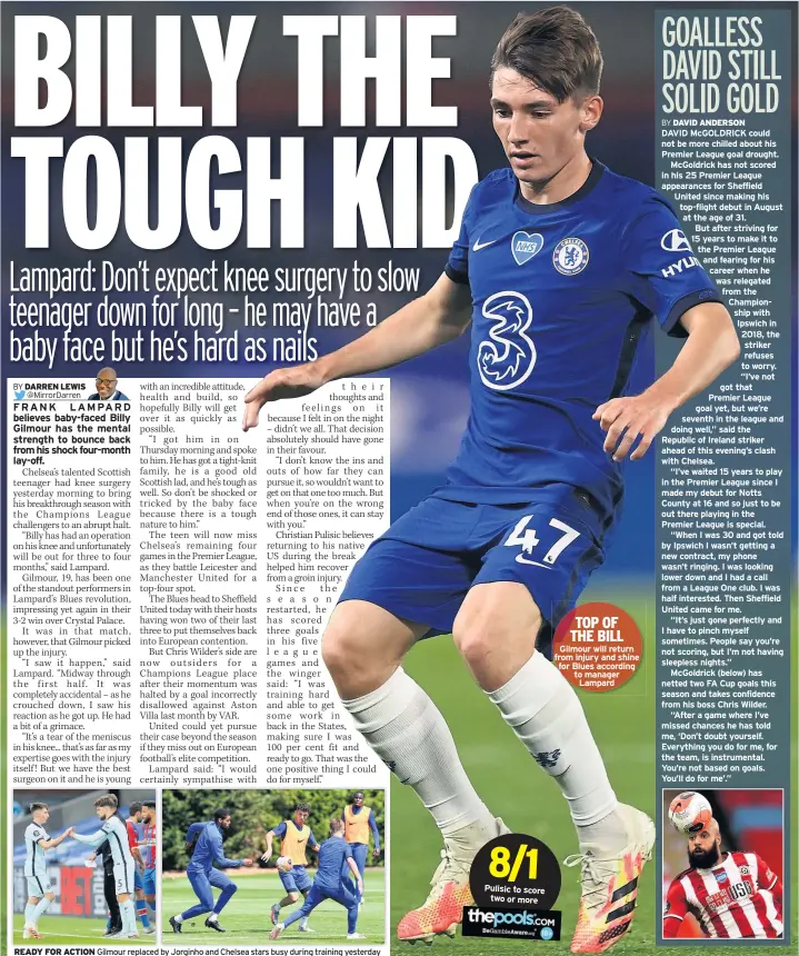  ??  ?? READY FOR ACTION Gilmour replaced by Jorginho and Chelsea stars busy during training yesterday
Pulisic to score
two or more
Gilmour will return from injury and shine for Blues according to manager
Lampard