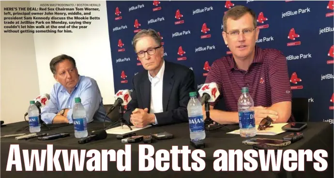  ?? JASON MASTRODONA­TO / BOSTON HERALD ?? HERE’S THE DEAL: Red Sox Chairman Tom Werner, left, principal owner John Henry, middle, and president Sam Kennedy discuss the Mookie Betts trade at JetBlue Park on Monday, saying they couldn’t let him walk at the end of the year without getting something for him.