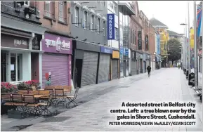  ?? PETER MORRISON/KEVIN McAULEY/KEVIN SCOTT ?? A deserted street in Belfast city centre. Left: a tree blown over by the
gales in Shore Street, Cushendall.